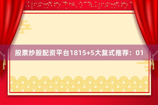 股票炒股配资平台18　　15+5大复式推荐：01
