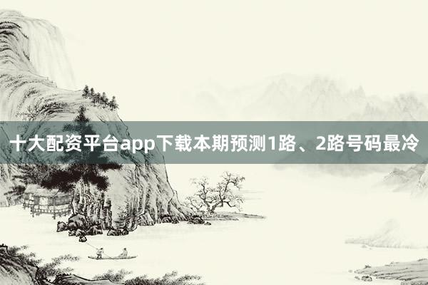 十大配资平台app下载本期预测1路、2路号码最冷