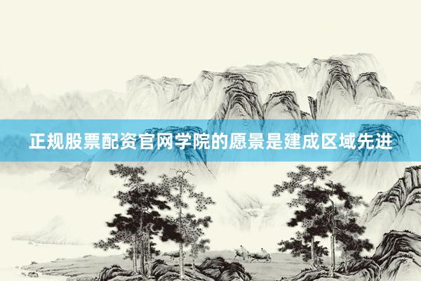 正规股票配资官网学院的愿景是建成区域先进