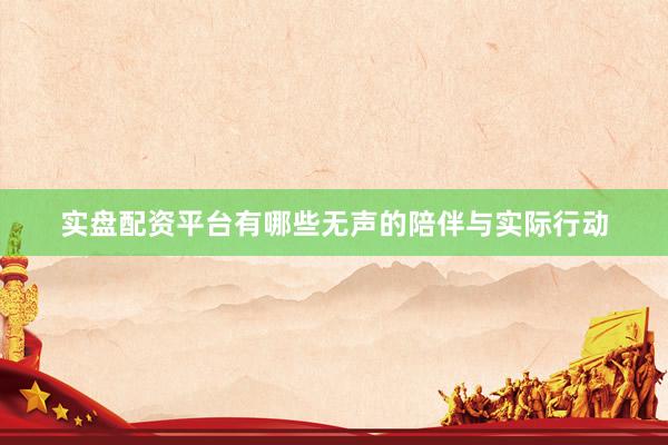 实盘配资平台有哪些无声的陪伴与实际行动