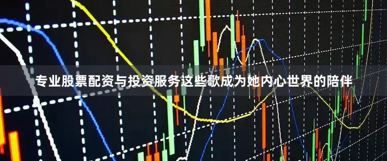专业股票配资与投资服务这些歌成为她内心世界的陪伴