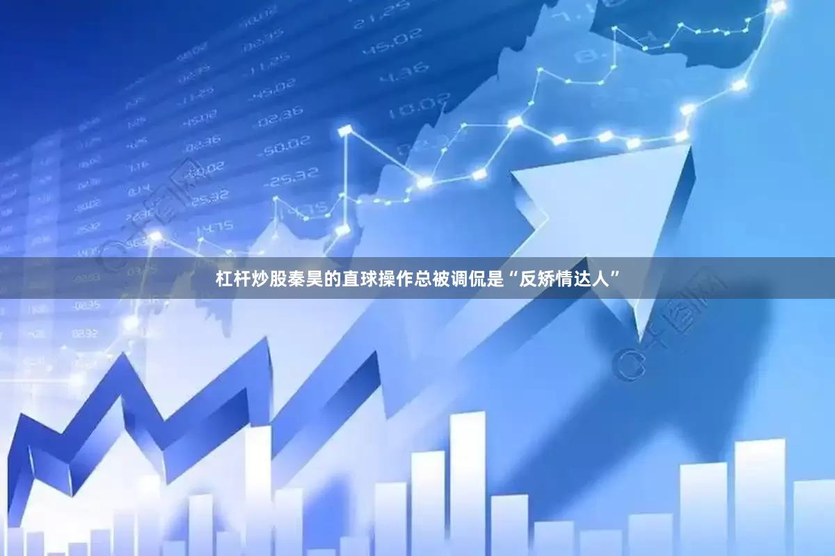 杠杆炒股秦昊的直球操作总被调侃是“反矫情达人”