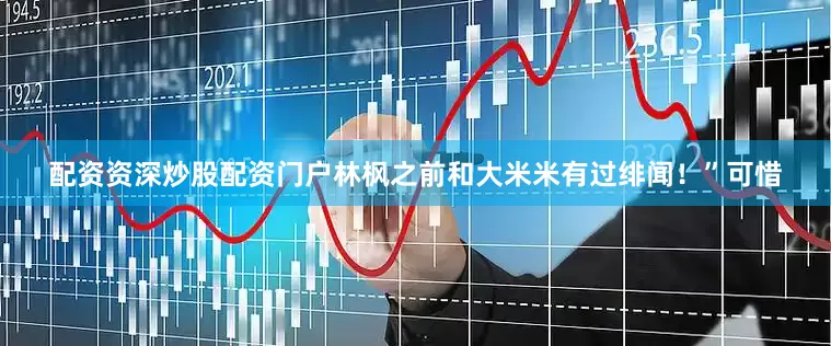 配资资深炒股配资门户林枫之前和大米米有过绯闻！”可惜