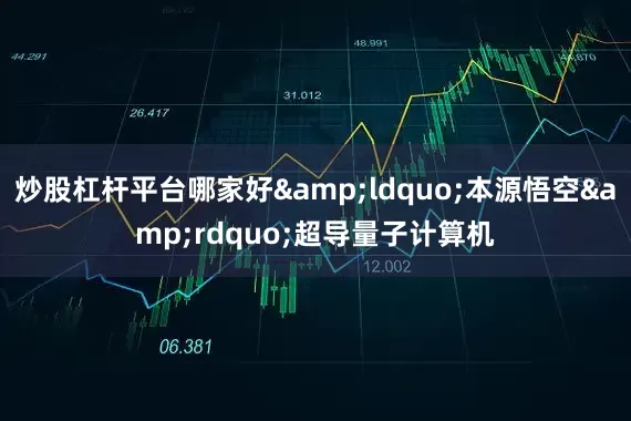 炒股杠杆平台哪家好&ldquo;本源悟空&rdquo;超导量子计算机