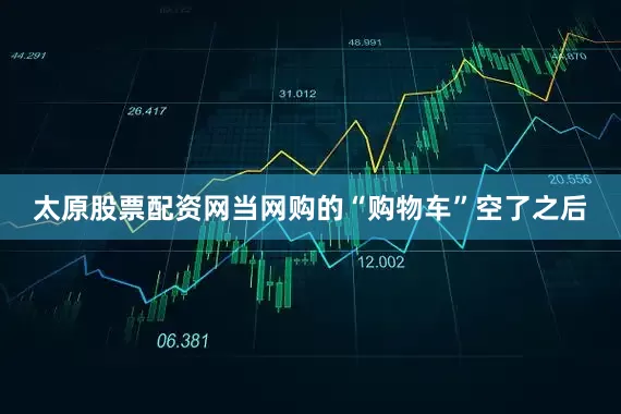 太原股票配资网当网购的“购物车”空了之后