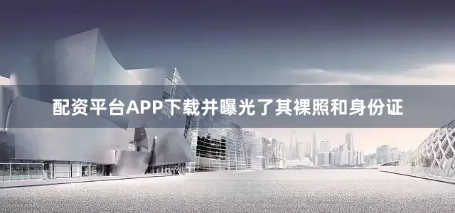 配资平台APP下载并曝光了其裸照和身份证