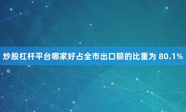 炒股杠杆平台哪家好占全市出口额的比重为 80.1%