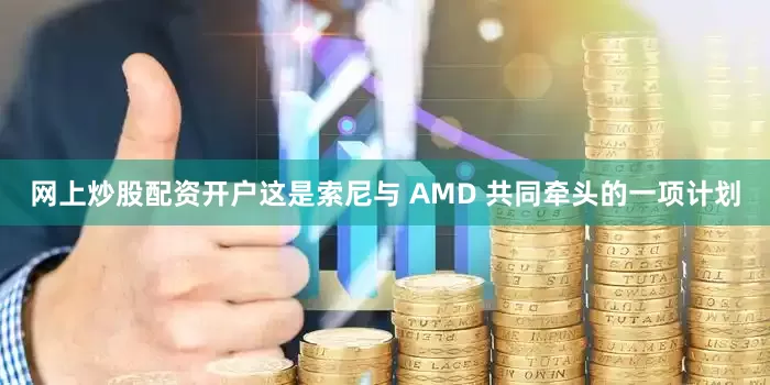 网上炒股配资开户这是索尼与 AMD 共同牵头的一项计划