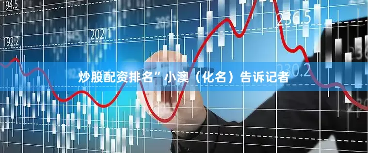 炒股配资排名”小澳（化名）告诉记者