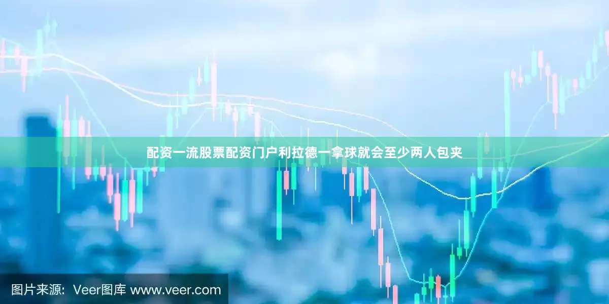 配资一流股票配资门户利拉德一拿球就会至少两人包夹