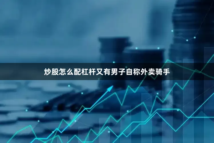 炒股怎么配杠杆又有男子自称外卖骑手