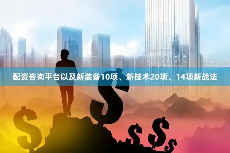 配资咨询平台以及新装备10项、新技术20项、14项新战法