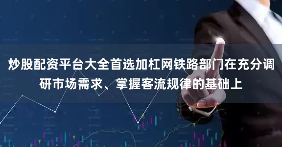 炒股配资平台大全首选加杠网铁路部门在充分调研市场需求、掌握客流规律的基础上