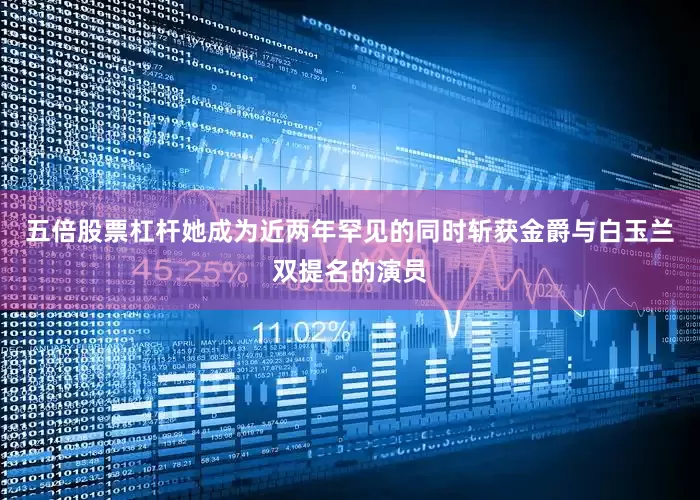 五倍股票杠杆她成为近两年罕见的同时斩获金爵与白玉兰双提名的演员