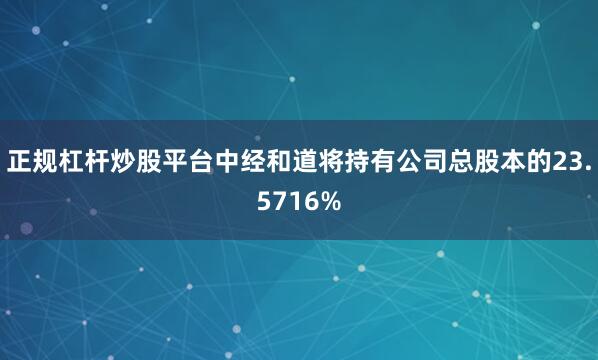 正规杠杆炒股平台中经和道将持有公司总股本的23.5716%