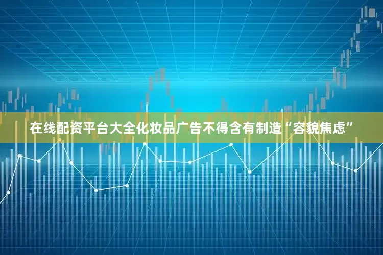 在线配资平台大全化妆品广告不得含有制造“容貌焦虑”