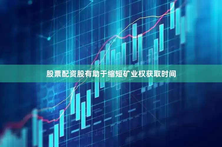 股票配资股有助于缩短矿业权获取时间