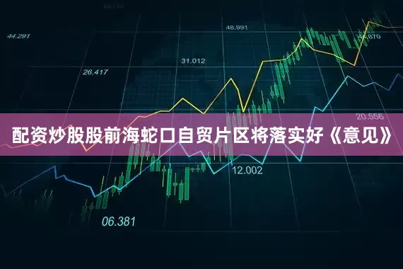 配资炒股股前海蛇口自贸片区将落实好《意见》