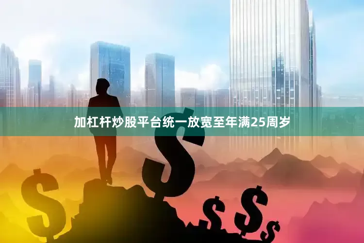 加杠杆炒股平台统一放宽至年满25周岁