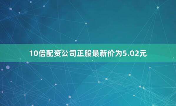 10倍配资公司正股最新价为5.02元
