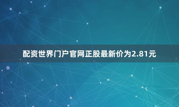 配资世界门户官网正股最新价为2.81元