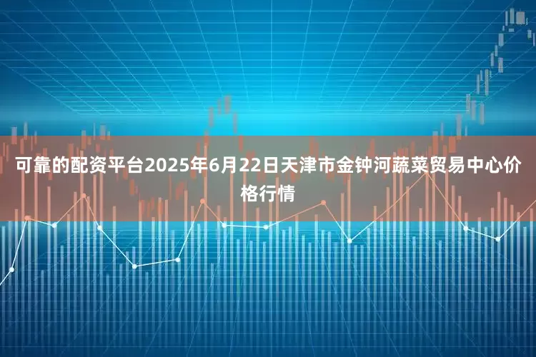可靠的配资平台2025年6月22日天津市金钟河蔬菜贸易中心价格行情