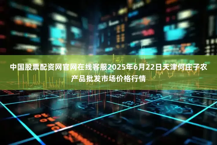 中国股票配资网官网在线客服2025年6月22日天津何庄子农产品批发市场价格行情