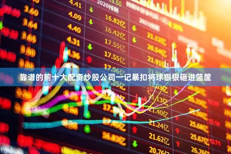 靠谱的前十大配资炒股公司一记暴扣将球狠狠砸进篮筐