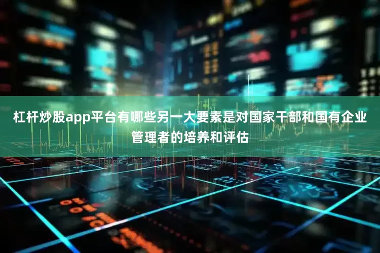 杠杆炒股app平台有哪些另一大要素是对国家干部和国有企业管理者的培养和评估