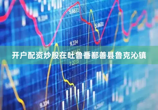 开户配资炒股在吐鲁番鄯善县鲁克沁镇