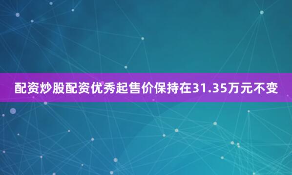 配资炒股配资优秀起售价保持在31.35万元不变