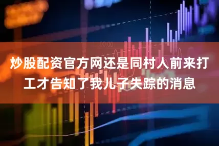 炒股配资官方网还是同村人前来打工才告知了我儿子失踪的消息