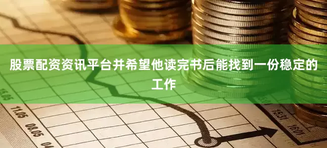 股票配资资讯平台并希望他读完书后能找到一份稳定的工作