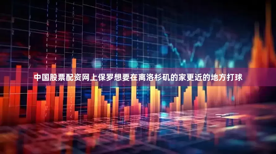 中国股票配资网上保罗想要在离洛杉矶的家更近的地方打球