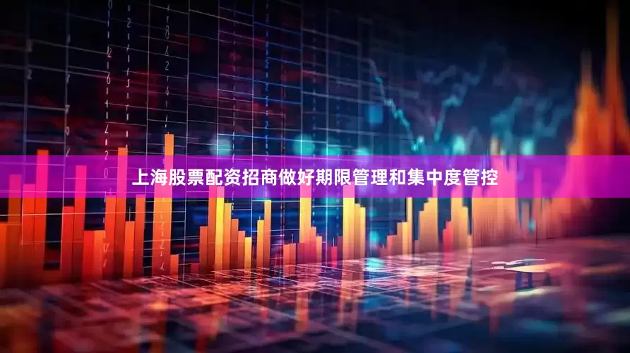 上海股票配资招商做好期限管理和集中度管控