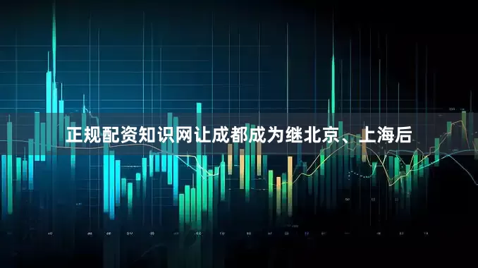 正规配资知识网让成都成为继北京、上海后