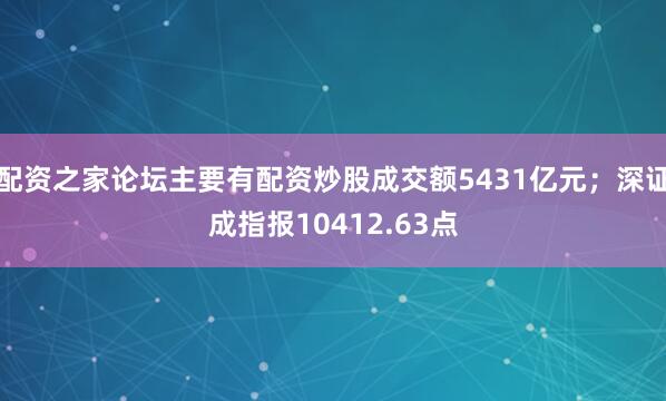配资之家论坛主要有配资炒股成交额5431亿元；深证成指报10412.63点