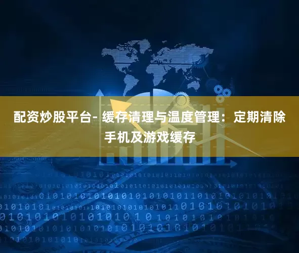 配资炒股平台- 缓存清理与温度管理：定期清除手机及游戏缓存