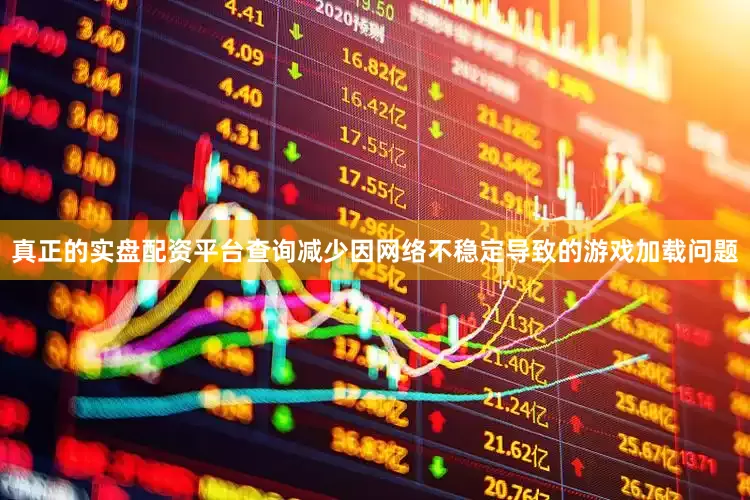 真正的实盘配资平台查询减少因网络不稳定导致的游戏加载问题