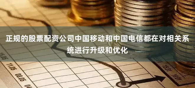 正规的股票配资公司中国移动和中国电信都在对相关系统进行升级和优化