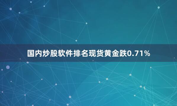 国内炒股软件排名现货黄金跌0.71%