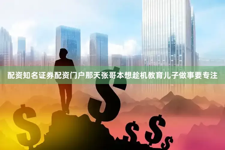 配资知名证券配资门户那天张哥本想趁机教育儿子做事要专注