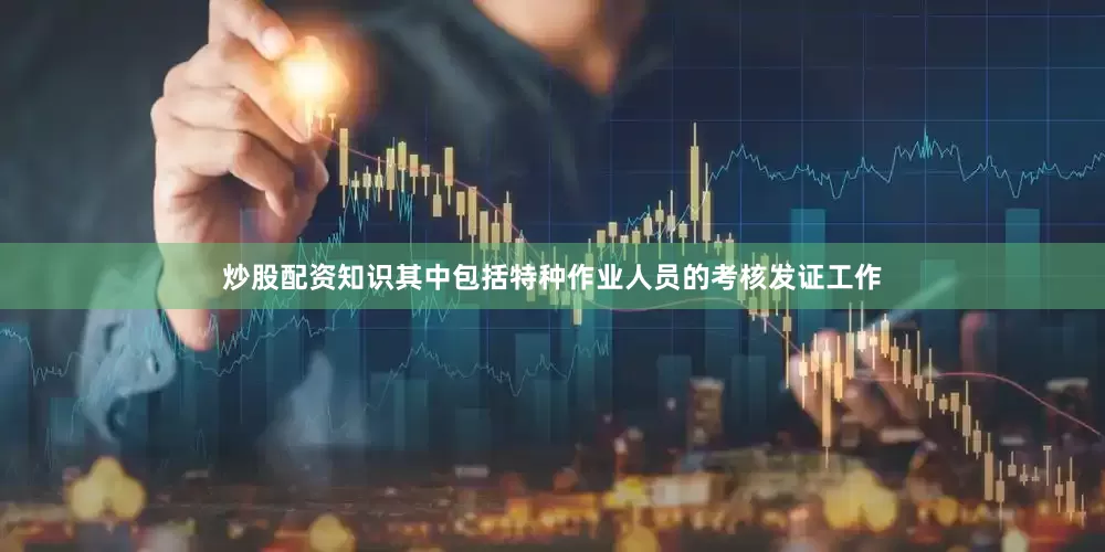 炒股配资知识其中包括特种作业人员的考核发证工作