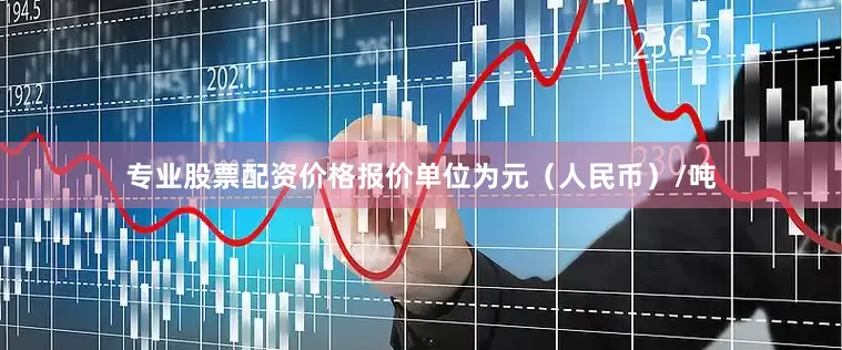 专业股票配资价格报价单位为元（人民币）/吨