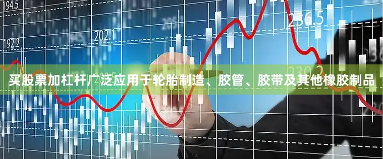 买股票加杠杆广泛应用于轮胎制造、胶管、胶带及其他橡胶制品