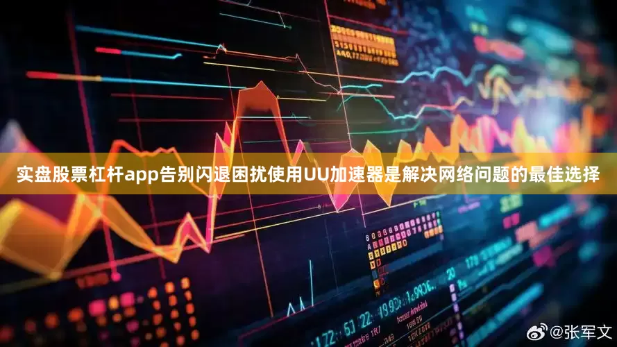 实盘股票杠杆app告别闪退困扰使用UU加速器是解决网络问题的最佳选择