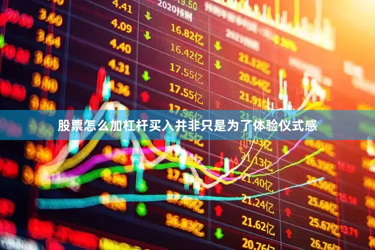 股票怎么加杠杆买入并非只是为了体验仪式感
