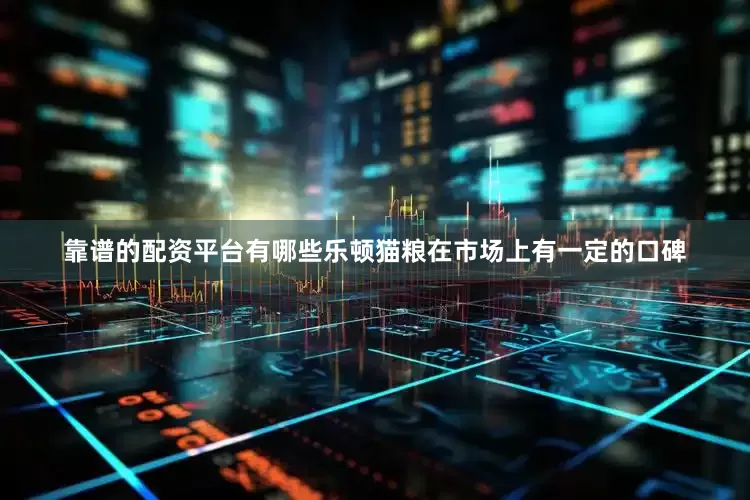 靠谱的配资平台有哪些乐顿猫粮在市场上有一定的口碑
