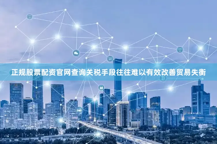 正规股票配资官网查询关税手段往往难以有效改善贸易失衡
