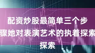 配资炒股最简单三个步骤她对表演艺术的执着探索